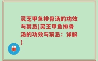 灵芝甲鱼排骨汤的功效与禁忌(灵芝甲鱼排骨汤的功效与禁忌：详解)