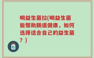 喝益生菌拉(喝益生菌能帮助肠道健康，如何选择适合自己的益生菌？)