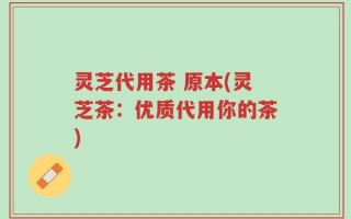 灵芝代用茶 原本(灵芝茶：优质代用你的茶)