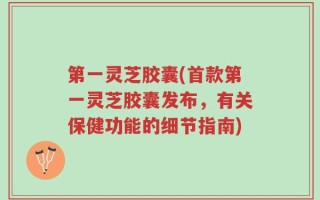 第一灵芝胶囊(首款第一灵芝胶囊发布，有关保健功能的细节指南)