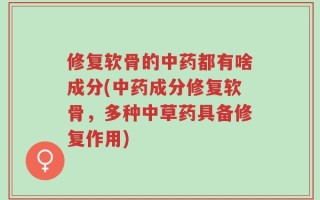 修复软骨的中药都有啥成分(中药成分修复软骨，多种中草药具备修复作用)