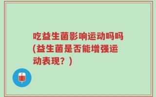 吃益生菌影响运动吗吗(益生菌是否能增强运动表现？)