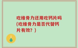 吃维骨力还用吃钙片吗(吃维骨力是否代替钙片有效？)