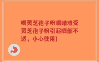 喝灵芝孢子粉眼睛难受灵芝孢子粉引起眼部不适，小心使用)