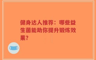 健身达人推荐：哪些益生菌能助你提升锻炼效果？