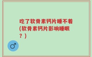 吃了软骨素钙片睡不着(软骨素钙片影响睡眠？)