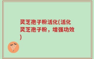 灵芝孢子粉活化(活化灵芝孢子粉，增强功效)