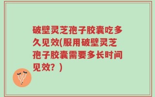 破壁灵芝孢子胶囊吃多久见效(服用破壁灵芝孢子胶囊需要多长时间见效？)