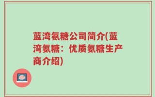 蓝湾氨糖公司简介(蓝湾氨糖：优质氨糖生产商介绍)