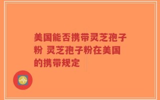 美国能否携带灵芝孢子粉 灵芝孢子粉在美国的携带规定