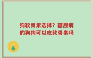 狗软骨素选择？糖尿病的狗狗可以吃软骨素吗