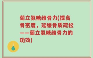 葡立氨糖维骨力(提高骨密度，延缓骨质疏松——葡立氨糖维骨力的功效)
