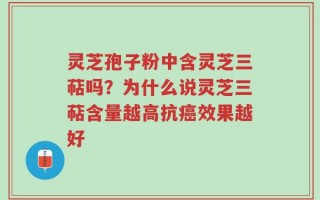 灵芝孢子粉中含灵芝三萜吗？为什么说灵芝三萜含量越高抗癌效果越好