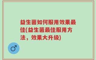 益生菌如何服用效果最佳(益生菌最佳服用方法，效果大升级)