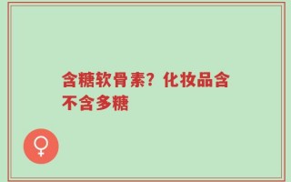 含糖软骨素？化妆品含不含多糖