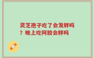 灵芝孢子吃了会发胖吗？晚上吃阿胶会胖吗