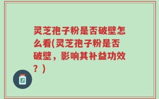 灵芝孢子粉是否破壁怎么看(灵芝孢子粉是否破壁，影响其补益功效？)