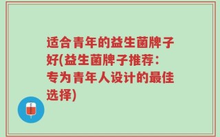 适合青年的益生菌牌子好(益生菌牌子推荐：专为青年人设计的最佳选择)