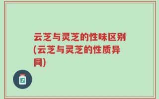 云芝与灵芝的性味区别(云芝与灵芝的性质异同)