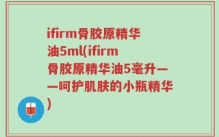ifirm骨胶原精华油5ml(ifirm骨胶原精华油5毫升——呵护肌肤的小瓶精华)