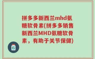 拼多多新西兰mhd氨糖软骨素(拼多多销售新西兰MHD氨糖软骨素，有助于关节保健)