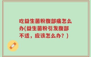 吃益生菌粉腹部痛怎么办(益生菌粉引发腹部不适，应该怎么办？)