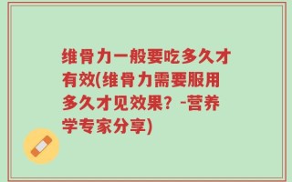 维骨力一般要吃多久才有效(维骨力需要服用多久才见效果？-营养学专家分享)