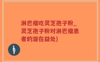 淋巴瘤吃灵芝孢子粉_灵芝孢子粉对淋巴瘤患者的潜在益处)