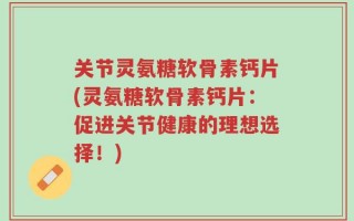 关节灵氨糖软骨素钙片(灵氨糖软骨素钙片：促进关节健康的理想选择！)