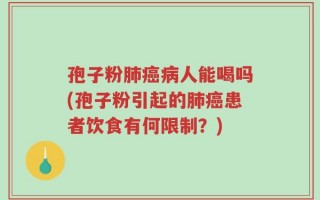孢子粉肺癌病人能喝吗(孢子粉引起的肺癌患者饮食有何限制？)