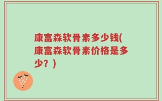康富森软骨素多少钱(康富森软骨素价格是多少？)