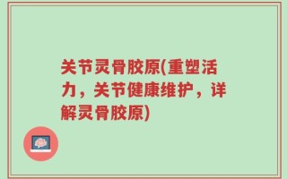 关节灵骨胶原(重塑活力，关节健康维护，详解灵骨胶原)