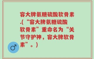 容大牌氨糖硫酸软骨素.(“容大牌氨糖硫酸软骨素”重命名为“关节守护神，容大牌软骨素”。)