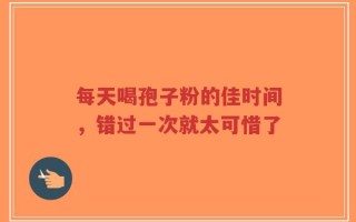 每天喝孢子粉的佳时间，错过一次就太可惜了