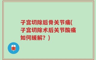 子宫切除后骨关节痛(子宫切除术后关节酸痛如何缓解？)