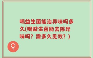 喝益生菌能治异味吗多久(喝益生菌能去除异味吗？需多久见效？)