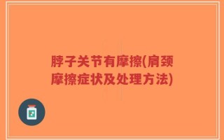 脖子关节有摩擦(肩颈摩擦症状及处理方法)