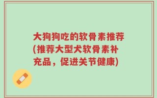 大狗狗吃的软骨素推荐(推荐大型犬软骨素补充品，促进关节健康)
