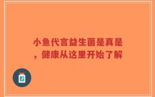 小鱼代言益生菌是真是，健康从这里开始了解