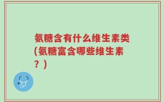 氨糖含有什么维生素类(氨糖富含哪些维生素？)