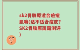 sk2骨胶原适合痘痘肌嘛(适不适合痘皮？SK2骨胶原面霜测评)