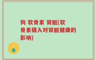 狗 软骨素 肾脏(软骨素摄入对肾脏健康的影响)
