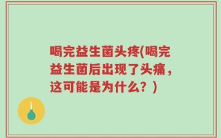 喝完益生菌头疼(喝完益生菌后出现了头痛，这可能是为什么？)