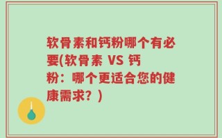 软骨素和钙粉哪个有必要(软骨素 VS 钙粉：哪个更适合您的健康需求？)