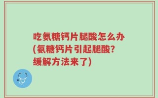 吃氨糖钙片腿酸怎么办(氨糖钙片引起腿酸？缓解方法来了)