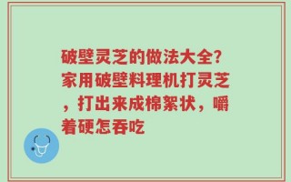 破壁灵芝的做法大全？家用破壁料理机打灵芝，打出来成棉絮状，嚼着硬怎吞吃