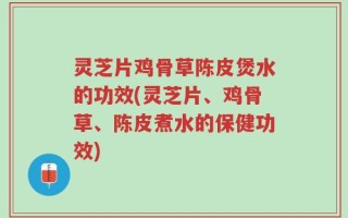 灵芝片鸡骨草陈皮煲水的功效(灵芝片、鸡骨草、陈皮煮水的保健功效)