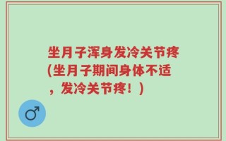 坐月子浑身发冷关节疼(坐月子期间身体不适，发冷关节疼！)