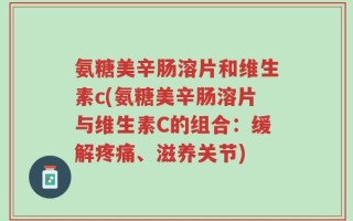 氨糖美辛肠溶片和维生素c(氨糖美辛肠溶片与维生素C的组合：缓解疼痛、滋养关节)