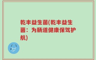 乾丰益生菌(乾丰益生菌：为肠道健康保驾护航)
